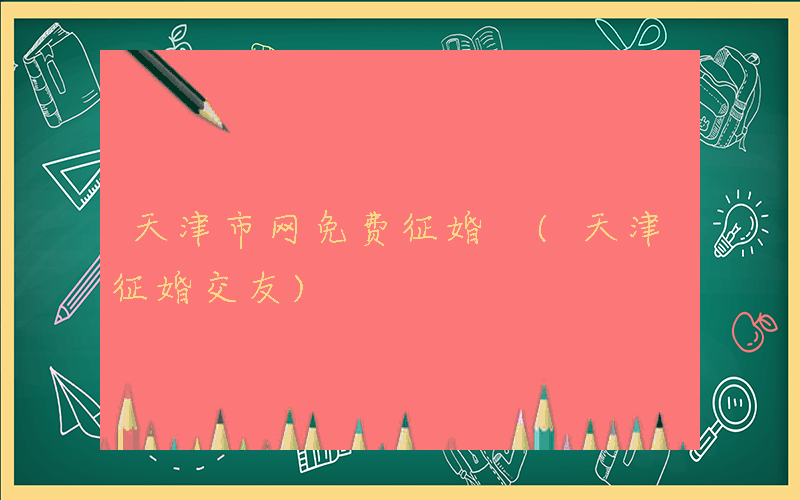 天津市网免费征婚 (天津征婚交友)